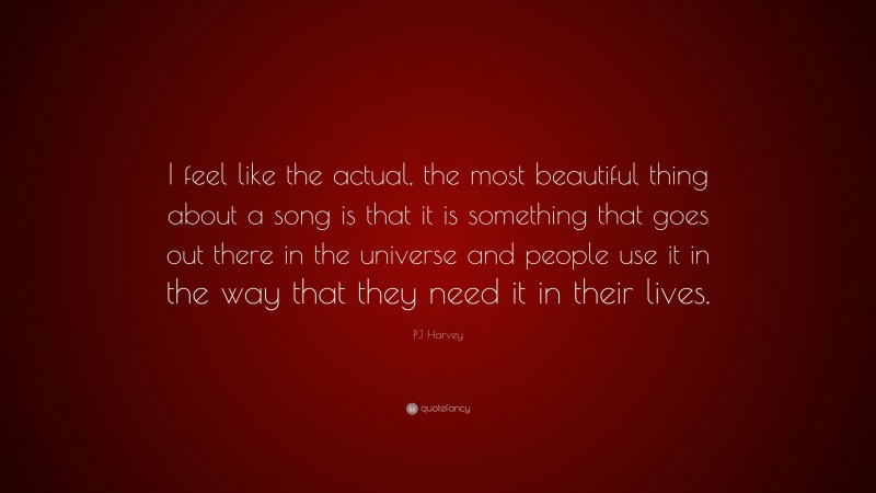 PJ Harvey Quote: “I feel like the actual, the most beautiful thing about a song is that it is something that goes out there in the universe and people use it in the way that they need it in their lives.”
