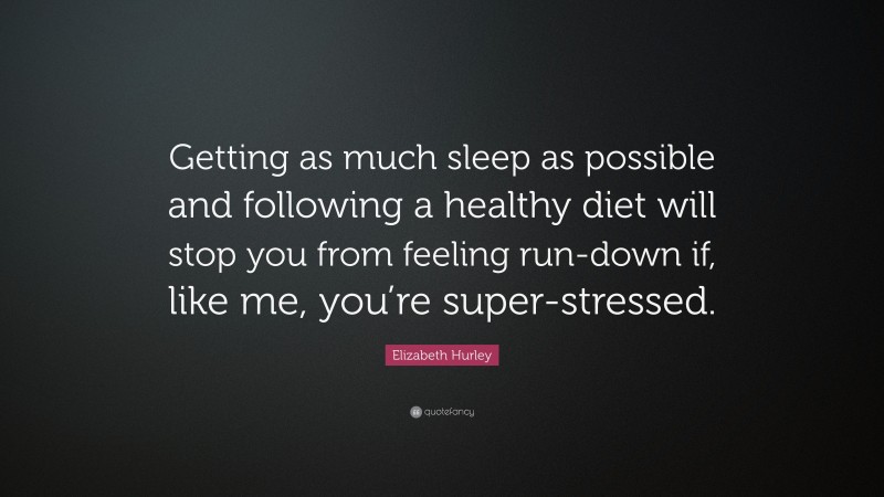 Elizabeth Hurley Quote: “Getting as much sleep as possible and following a healthy diet will stop you from feeling run-down if, like me, you’re super-stressed.”
