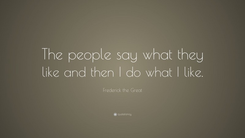 Frederick the Great Quote: “The people say what they like and then I do what I like.”
