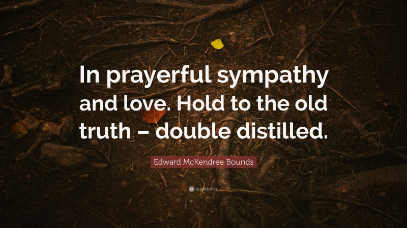 Edward McKendree Bounds Quote: “In prayerful sympathy and love. Hold to the old truth – double distilled.”
