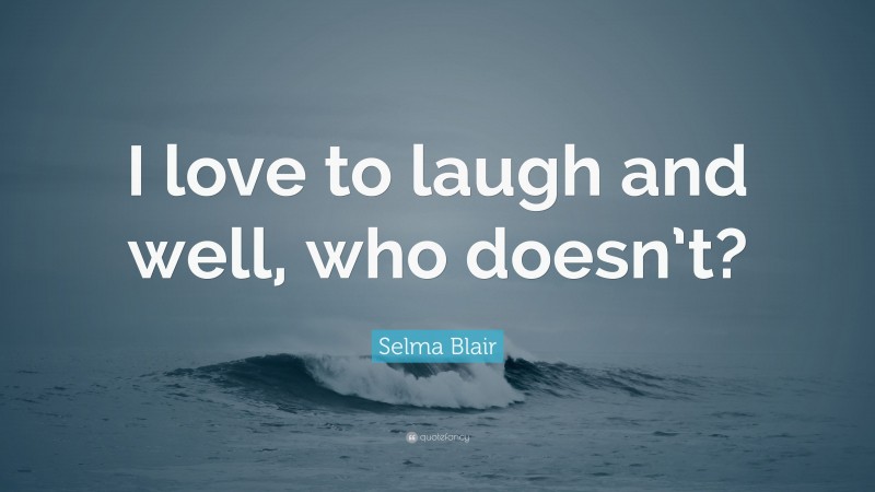 Selma Blair Quote: “I love to laugh and well, who doesn’t?”