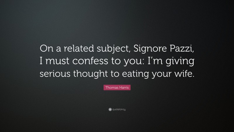 Thomas Harris Quote: “On a related subject, Signore Pazzi, I must confess to you: I’m giving serious thought to eating your wife.”