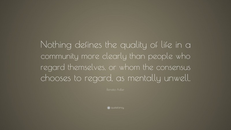 Renata Adler Quote: “Nothing defines the quality of life in a community more clearly than people who regard themselves, or whom the consensus chooses to regard, as mentally unwell.”