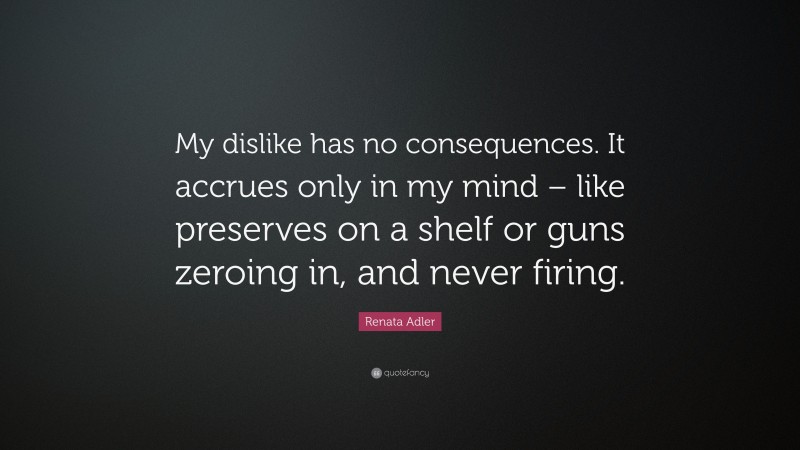 Renata Adler Quote: “My dislike has no consequences. It accrues only in my mind – like preserves on a shelf or guns zeroing in, and never firing.”