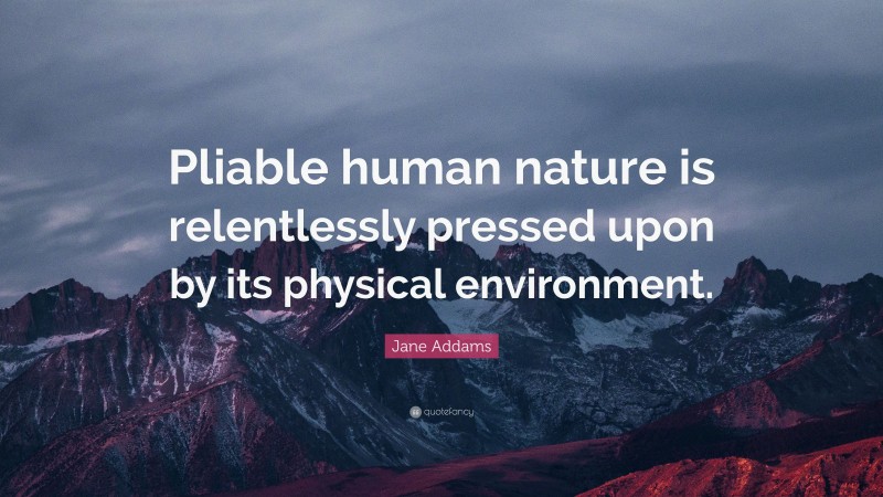 Jane Addams Quote: “Pliable human nature is relentlessly pressed upon by its physical environment.”