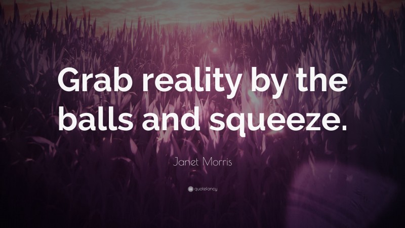 Janet Morris Quote: “Grab reality by the balls and squeeze.”
