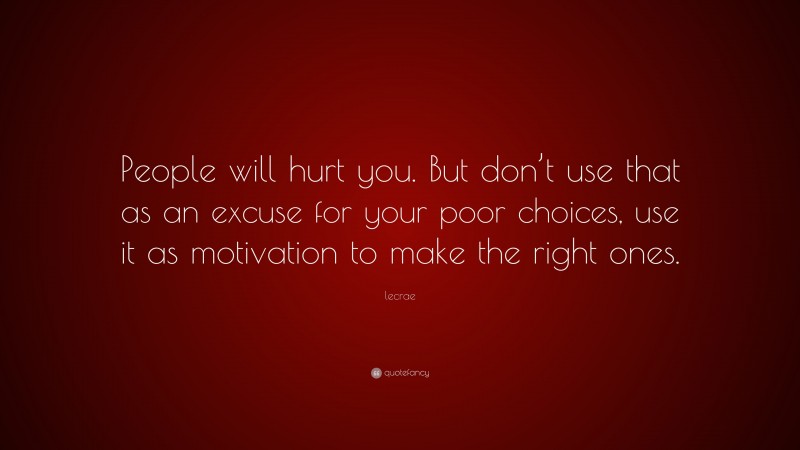Lecrae Quote: “People will hurt you. But don’t use that as an excuse for your poor choices, use it as motivation to make the right ones.”