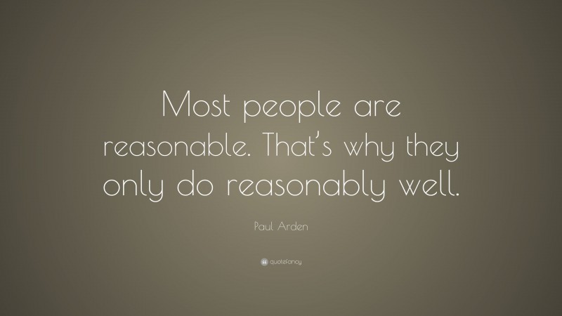 Paul Arden Quote: “Most people are reasonable. That’s why they only do reasonably well.”