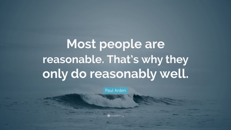Paul Arden Quote: “Most people are reasonable. That’s why they only do reasonably well.”