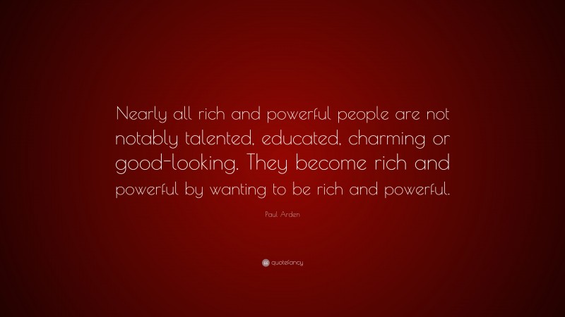 Paul Arden Quote: “Nearly all rich and powerful people are not notably talented, educated, charming or good-looking. They become rich and powerful by wanting to be rich and powerful.”