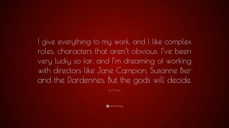 Eva Green Quote: “I give everything to my work, and I like complex roles, characters that aren’t obvious. I’ve been very lucky so far, and I’m dreaming of working with directors like Jane Campion, Susanne Bier and the Dardennes. But the gods will decide.”