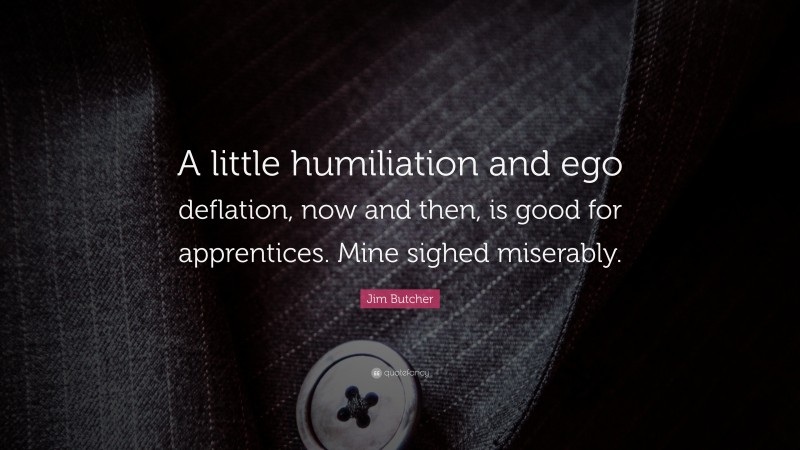 Jim Butcher Quote: “A little humiliation and ego deflation, now and then, is good for apprentices. Mine sighed miserably.”
