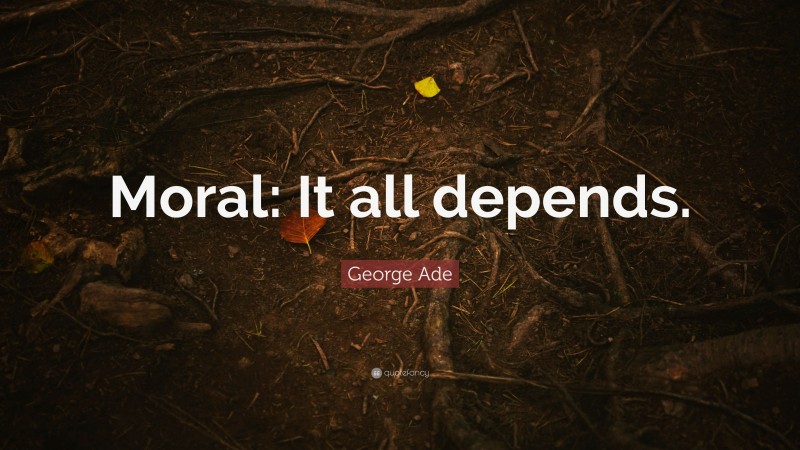 George Ade Quote: “Moral: It all depends.”