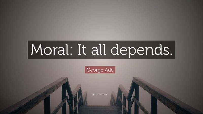 George Ade Quote: “Moral: It all depends.”