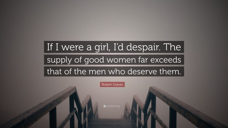 Robert Graves Quote: “If I were a girl, I’d despair. The supply of good women far exceeds that of the men who deserve them.”