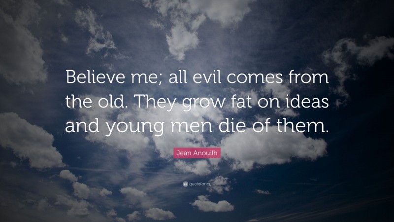 Jean Anouilh Quote: “Believe me; all evil comes from the old. They grow fat on ideas and young men die of them.”