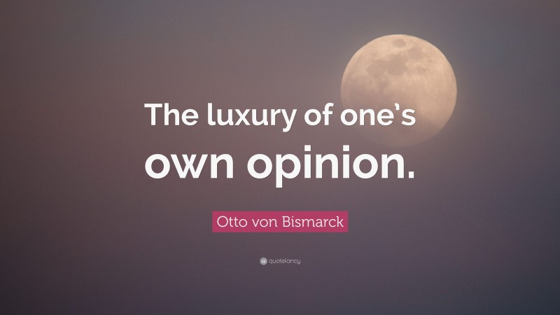 Otto von Bismarck Quote: “The luxury of one’s own opinion.”