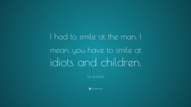 Jim Butcher Quote: “I had to smile at the man. I mean, you have to smile at idiots and children.”