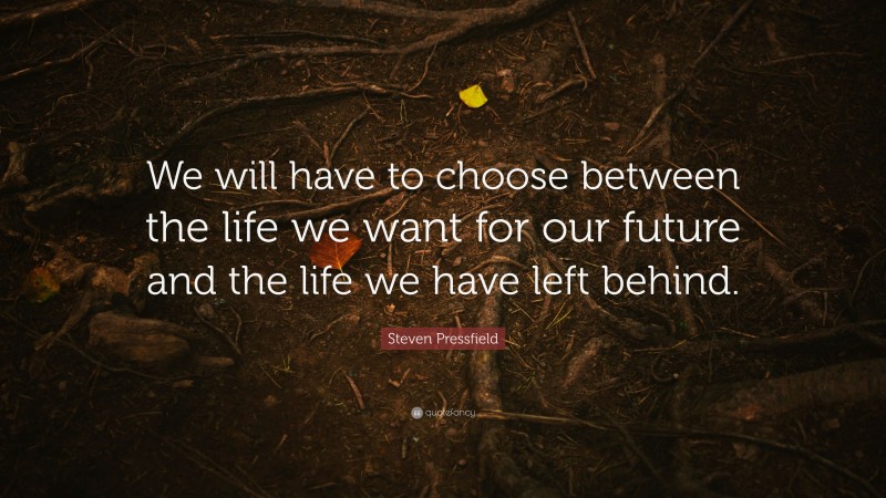 Steven Pressfield Quote: “We will have to choose between the life we want for our future and the life we have left behind.”