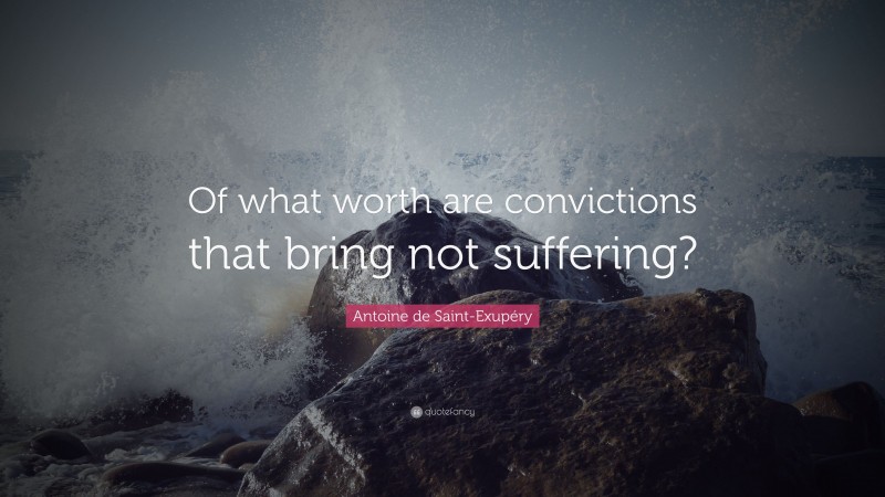 Antoine de Saint-Exupéry Quote: “Of what worth are convictions that bring not suffering?”