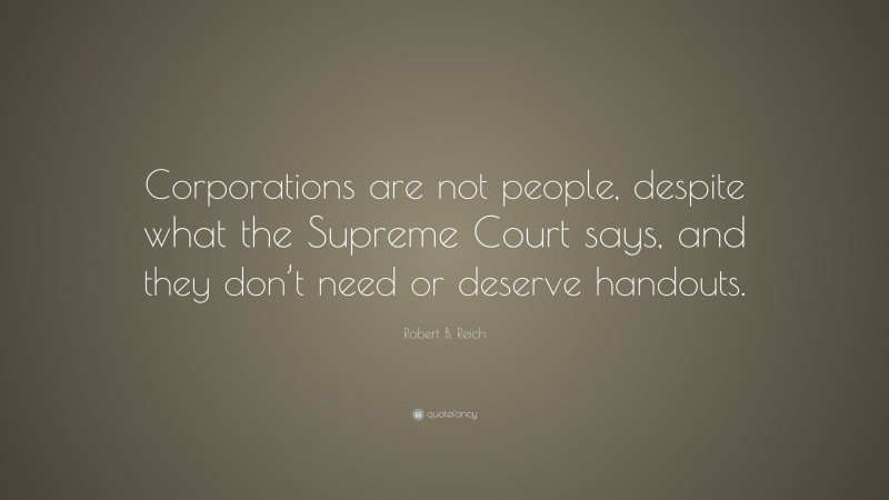 Robert B. Reich Quote: “Corporations are not people, despite what the Supreme Court says, and they don’t need or deserve handouts.”