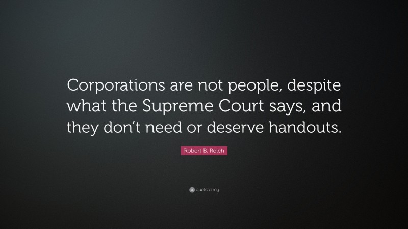 Robert B. Reich Quote: “Corporations are not people, despite what the Supreme Court says, and they don’t need or deserve handouts.”