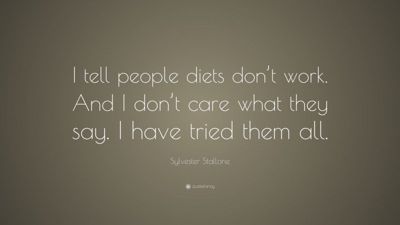 Sylvester Stallone Quote: “I tell people diets don’t work. And I don’t care what they say. I have tried them all.”