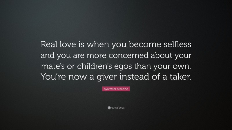 Sylvester Stallone Quote: “Real love is when you become selfless and you are more concerned about your mate’s or children’s egos than your own. You’re now a giver instead of a taker.”