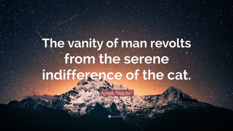 Agnes Repplier Quote: “The vanity of man revolts from the serene indifference of the cat.”