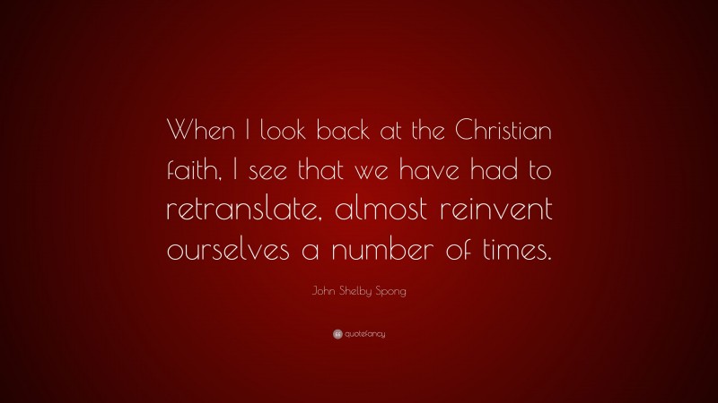 John Shelby Spong Quote: “When I look back at the Christian faith, I see that we have had to retranslate, almost reinvent ourselves a number of times.”