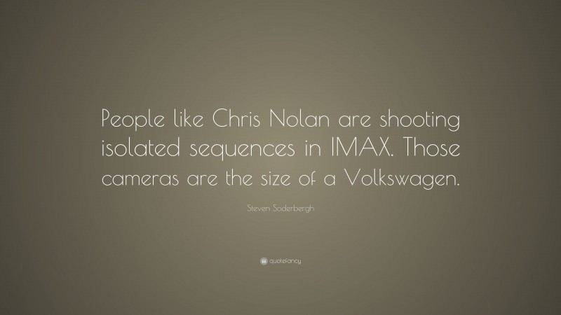 Steven Soderbergh Quote: “People like Chris Nolan are shooting isolated sequences in IMAX. Those cameras are the size of a Volkswagen.”