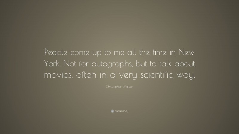 Christopher Walken Quote: “People come up to me all the time in New York. Not for autographs, but to talk about movies, often in a very scientific way.”