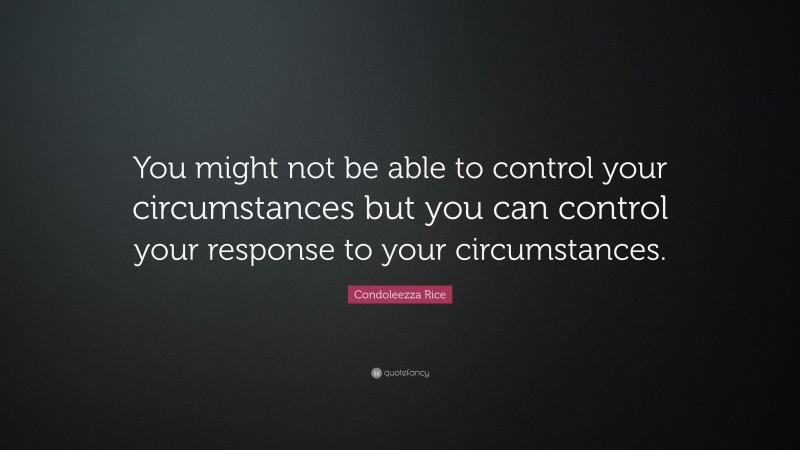 Condoleezza Rice Quote: “You might not be able to control your circumstances but you can control your response to your circumstances.”
