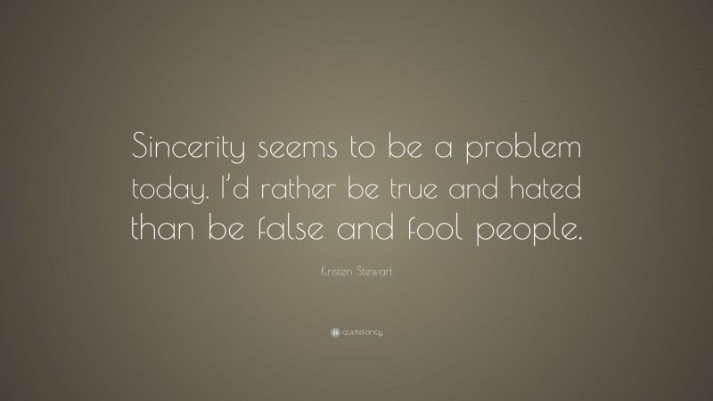 Kristen Stewart Quote: “Sincerity seems to be a problem today. I’d rather be true and hated than be false and fool people.”