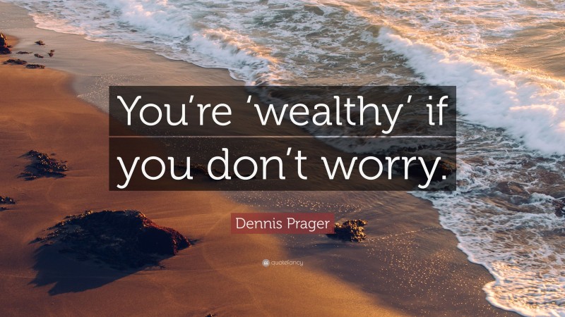 Dennis Prager Quote: “You’re ‘wealthy’ if you don’t worry.”