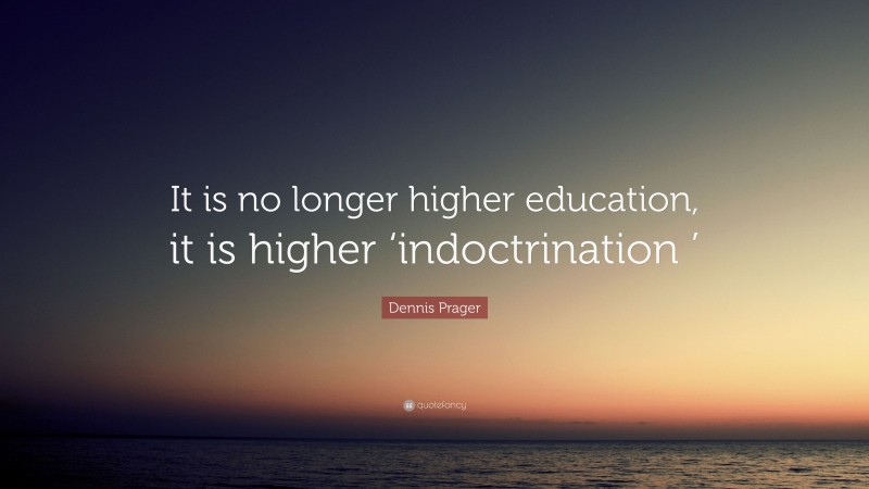 Dennis Prager Quote: “It is no longer higher education, it is higher ‘indoctrination ’”