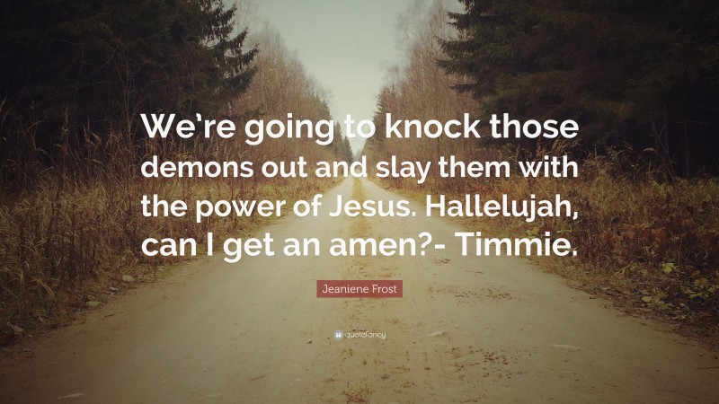 Jeaniene Frost Quote: “We’re going to knock those demons out and slay them with the power of Jesus. Hallelujah, can I get an amen?- Timmie.”