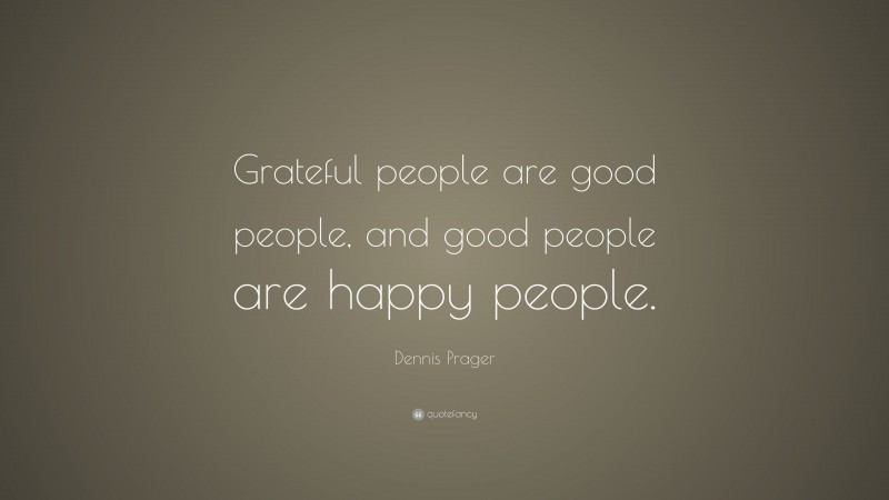 Dennis Prager Quote: “Grateful people are good people, and good people are happy people.”