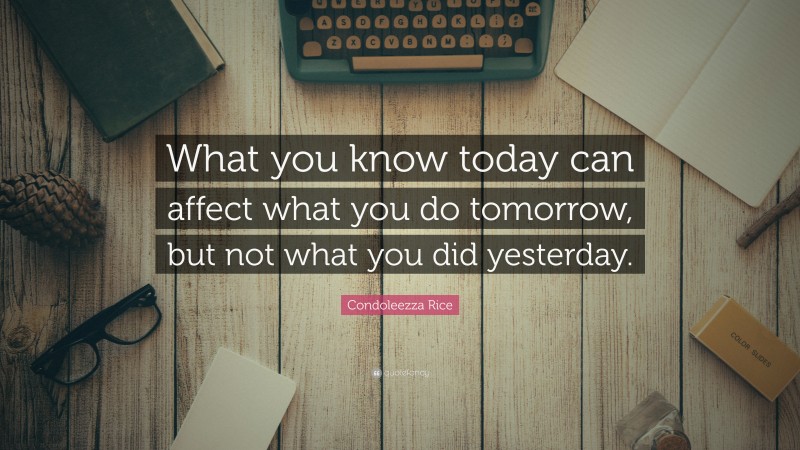 Condoleezza Rice Quote: “What you know today can affect what you do tomorrow, but not what you did yesterday.”