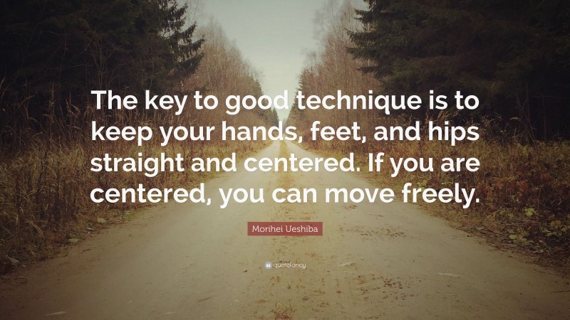 Morihei Ueshiba Quote: “The key to good technique is to keep your hands, feet, and hips straight and centered. If you are centered, you can move freely.”