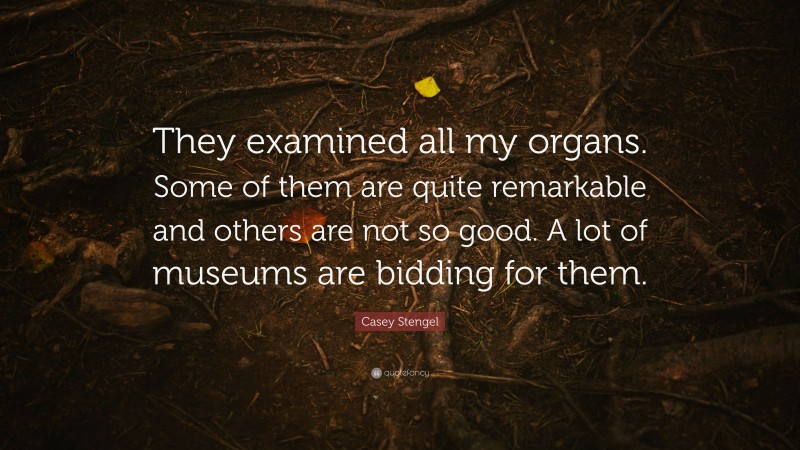 Casey Stengel Quote: “They examined all my organs. Some of them are quite remarkable and others are not so good. A lot of museums are bidding for them.”