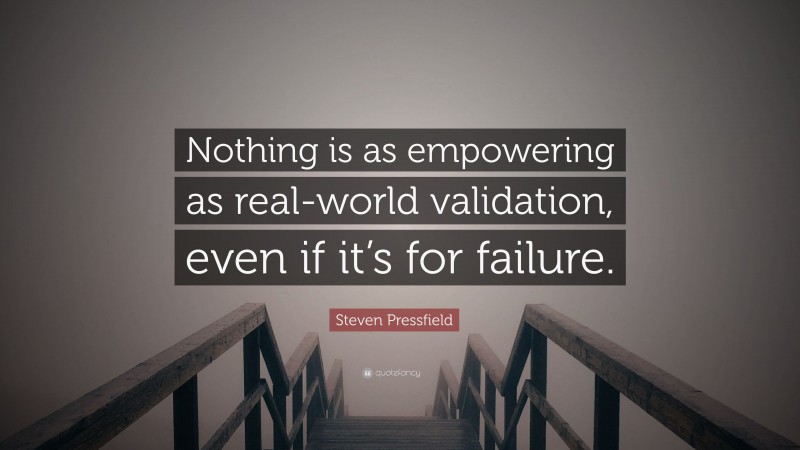 Steven Pressfield Quote: “Nothing is as empowering as real-world validation, even if it’s for failure.”