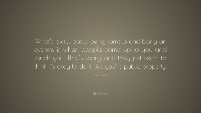 Winona Ryder Quote: “What’s awful about being famous and being an actress is when people come up to you and touch you. That’s scary, and they just seem to think it’s okay to do it, like you’re public property.”