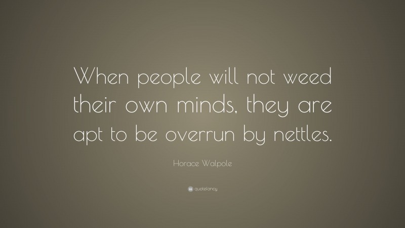 Horace Walpole Quote: “When people will not weed their own minds, they are apt to be overrun by nettles.”