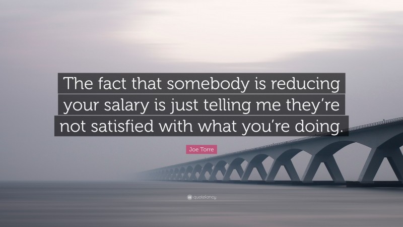 Joe Torre Quote: “The fact that somebody is reducing your salary is just telling me they’re not satisfied with what you’re doing.”