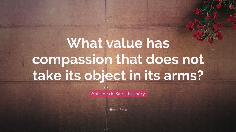 Antoine de Saint-Exupéry Quote: “What value has compassion that does not take its object in its arms?”