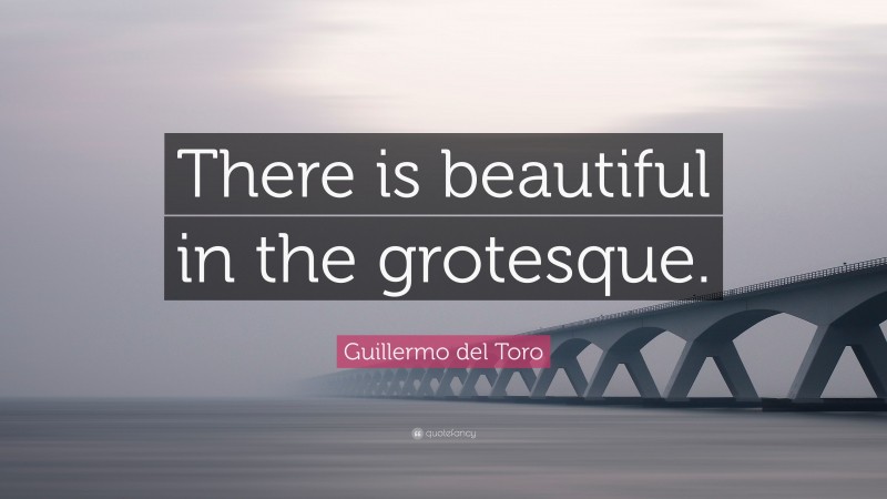 Guillermo del Toro Quote: “There is beautiful in the grotesque.”
