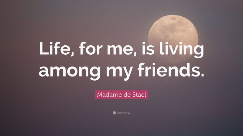 Madame de Stael Quote: “Life, for me, is living among my friends.”