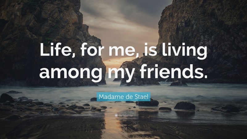 Madame de Stael Quote: “Life, for me, is living among my friends.”