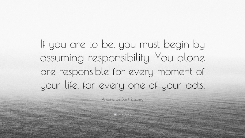 Antoine de Saint-Exupéry Quote: “If you are to be, you must begin by assuming responsibility. You alone are responsible for every moment of your life, for every one of your acts.”